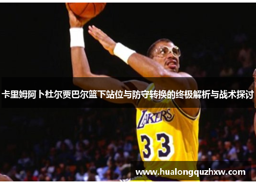 卡里姆阿卜杜尔贾巴尔篮下站位与防守转换的终极解析与战术探讨