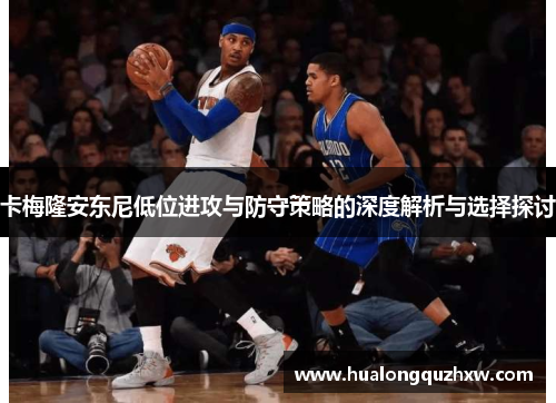 卡梅隆安东尼低位进攻与防守策略的深度解析与选择探讨 卡梅隆安东尼低位进攻与防守策略的深度解析与选择探讨