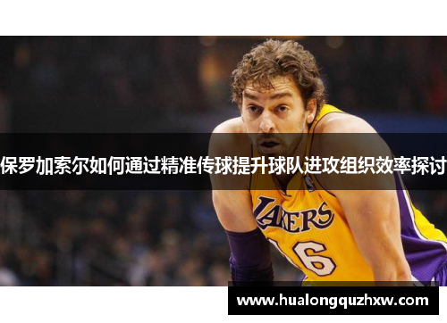 保罗加索尔如何通过精准传球提升球队进攻组织效率探讨