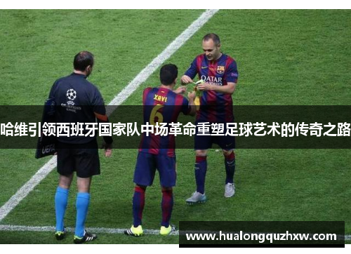 哈维引领西班牙国家队中场革命重塑足球艺术的传奇之路