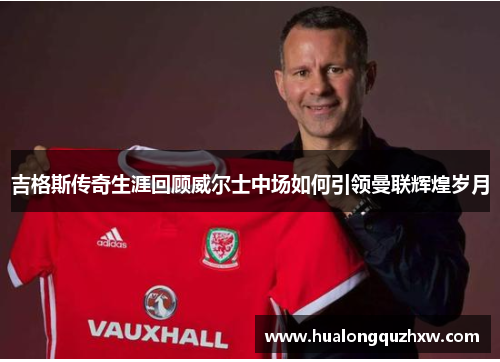 吉格斯传奇生涯回顾威尔士中场如何引领曼联辉煌岁月