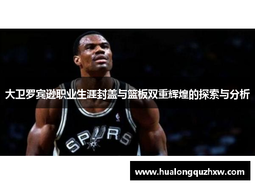大卫罗宾逊职业生涯封盖与篮板双重辉煌的探索与分析