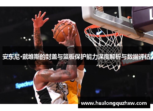 安东尼·戴维斯的封盖与篮板保护能力深度解析与数据评估