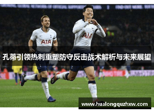 孔蒂引领热刺重塑防守反击战术解析与未来展望