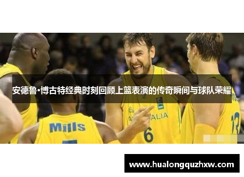 安德鲁·博古特经典时刻回顾上篮表演的传奇瞬间与球队荣耀