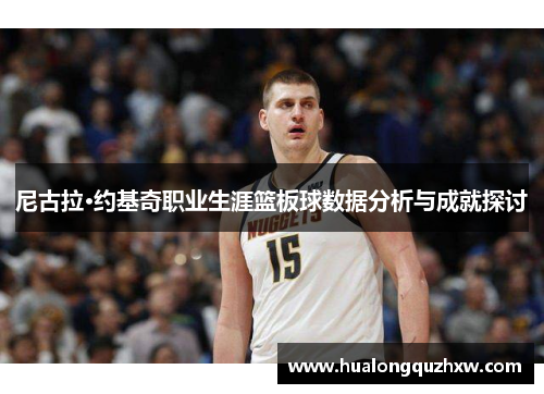 尼古拉·约基奇职业生涯篮板球数据分析与成就探讨 尼古拉·约基奇职业生涯篮板球数据分析与成就探讨