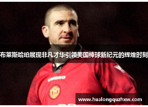 布莱斯哈珀展现非凡才华引领美国棒球新纪元的辉煌时刻
