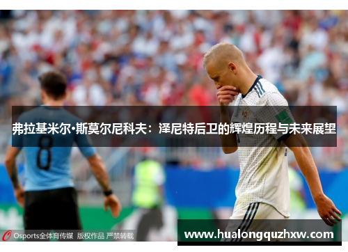 弗拉基米尔·斯莫尔尼科夫:泽尼特后卫的辉煌历程与未来展望 弗拉基米尔·斯莫尔尼科夫:泽尼特后卫的辉煌历程与未来展望