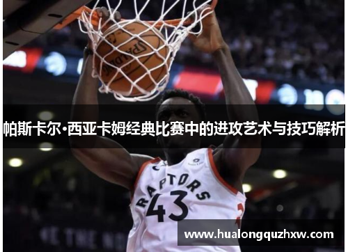 帕斯卡尔·西亚卡姆经典比赛中的进攻艺术与技巧解析