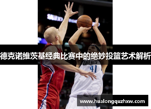 德克诺维茨基经典比赛中的绝妙投篮艺术解析