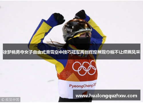 徐梦桃勇夺女子自由式滑雪空中技巧冠军再创辉煌展现巾帼不让须眉风采