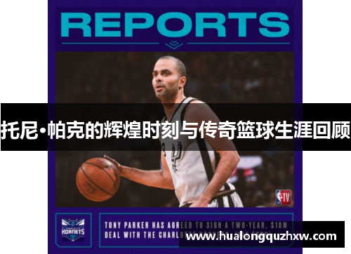 托尼·帕克的辉煌时刻与传奇篮球生涯回顾 托尼·帕克的辉煌时刻与传奇篮球生涯回顾