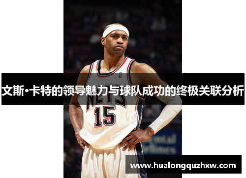 文斯·卡特的领导魅力与球队成功的终极关联分析 文斯·卡特的领导魅力与球队成功的终极关联分析