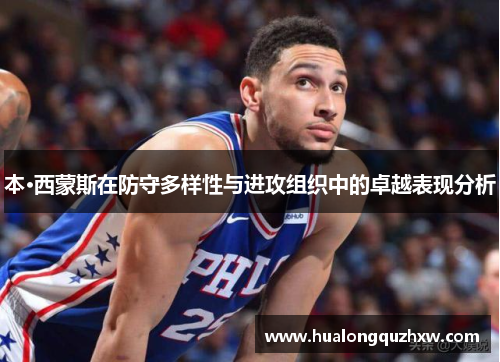 本·西蒙斯在防守多样性与进攻组织中的卓越表现分析