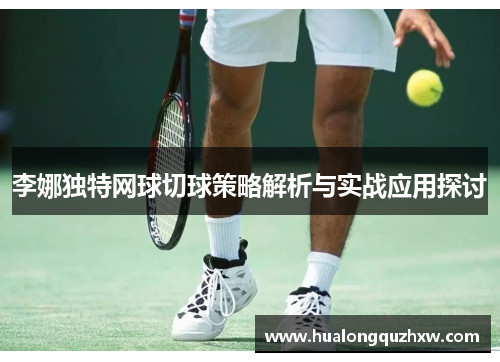 李娜独特网球切球策略解析与实战应用探讨