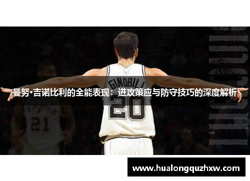 曼努·吉诺比利的全能表现:进攻策应与防守技巧的深度解析 曼努·吉诺比利的全能表现:进攻策应与防守技巧的深度解析