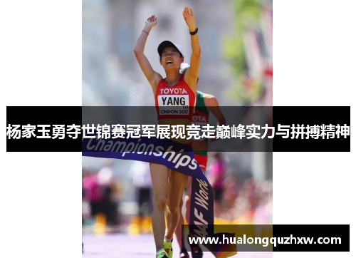 杨家玉勇夺世锦赛冠军展现竞走巅峰实力与拼搏精神