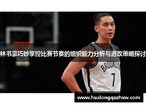 林书豪巧妙掌控比赛节奏的组织能力分析与进攻策略探讨 林书豪巧妙掌控比赛节奏的组织能力分析与进攻策略探讨