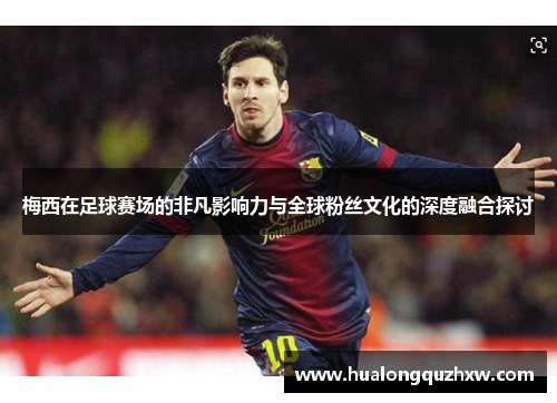 梅西在足球赛场的非凡影响力与全球粉丝文化的深度融合探讨