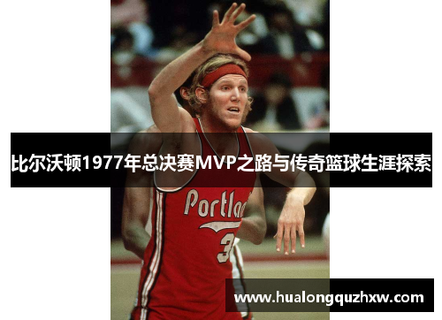 比尔沃顿1977年总决赛MVP之路与传奇篮球生涯探索
