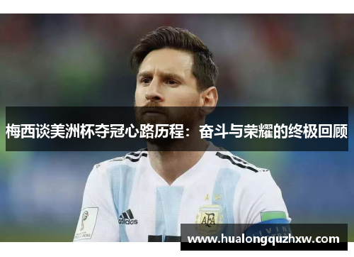 梅西谈美洲杯夺冠心路历程:奋斗与荣耀的终极回顾 梅西谈美洲杯夺冠心路历程:奋斗与荣耀的终极回顾