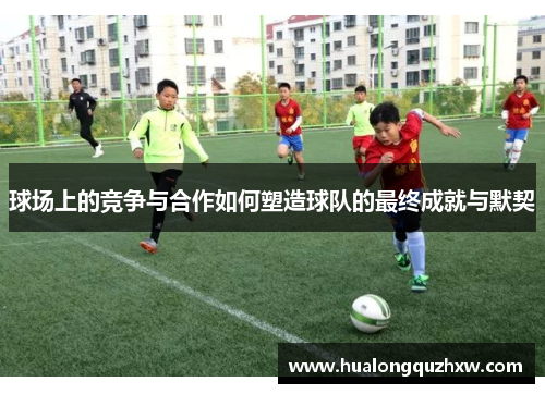 球场上的竞争与合作如何塑造球队的最终成就与默契