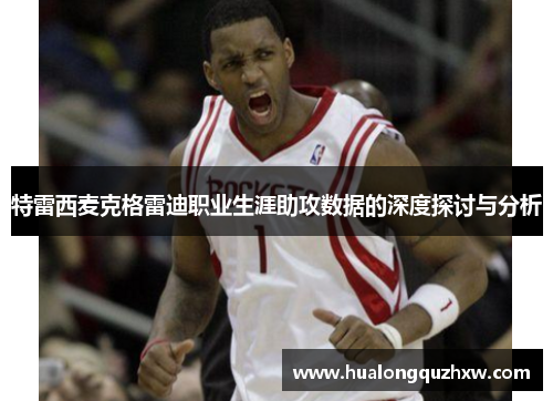 特雷西麦克格雷迪职业生涯助攻数据的深度探讨与分析 特雷西麦克格雷迪职业生涯助攻数据的深度探讨与分析
