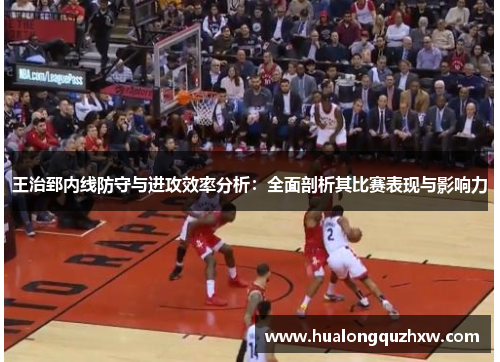 王治郅内线防守与进攻效率分析：全面剖析其比赛表现与影响力