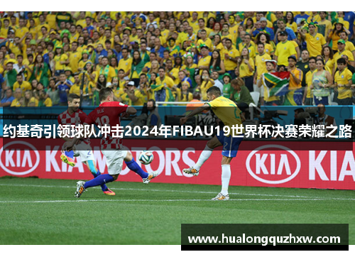 约基奇引领球队冲击2024年FIBAU19世界杯决赛荣耀之路