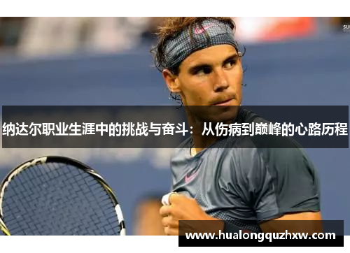 纳达尔职业生涯中的挑战与奋斗：从伤病到巅峰的心路历程