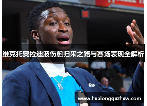 维克托奥拉迪波伤愈归来之路与赛场表现全解析