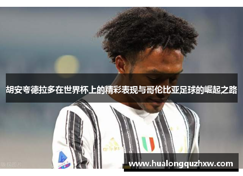 胡安夸德拉多在世界杯上的精彩表现与哥伦比亚足球的崛起之路 胡安夸德拉多在世界杯上的精彩表现与哥伦比亚足球的崛起之路