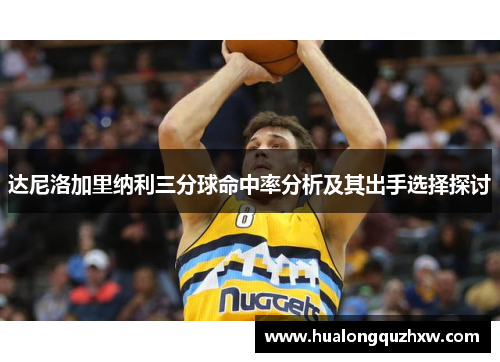 达尼洛加里纳利三分球命中率分析及其出手选择探讨 达尼洛加里纳利三分球命中率分析及其出手选择探讨