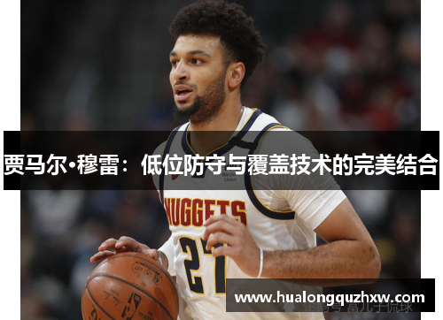 贾马尔·穆雷:低位防守与覆盖技术的完美结合 贾马尔·穆雷:低位防守与覆盖技术的完美结合