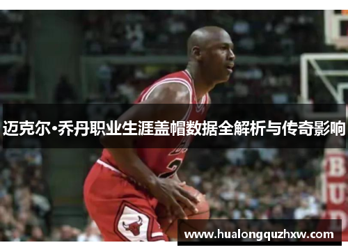 迈克尔·乔丹职业生涯盖帽数据全解析与传奇影响