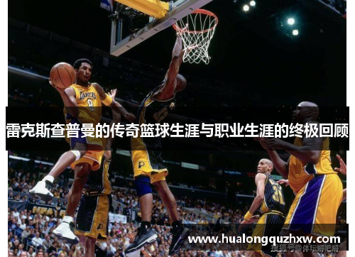 雷克斯查普曼的传奇篮球生涯与职业生涯的终极回顾 雷克斯查普曼的传奇篮球生涯与职业生涯的终极回顾
