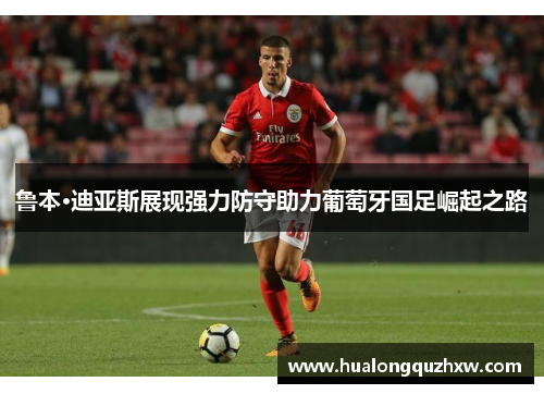 鲁本·迪亚斯展现强力防守助力葡萄牙国足崛起之路 鲁本·迪亚斯展现强力防守助力葡萄牙国足崛起之路