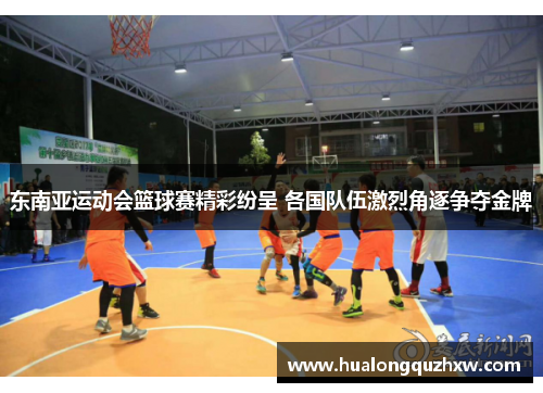 东南亚运动会篮球赛精彩纷呈 各国队伍激烈角逐争夺金牌 东南亚运动会篮球赛精彩纷呈 各国队伍激烈角逐争夺金牌