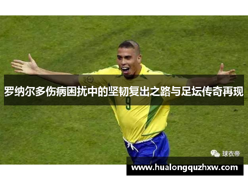 罗纳尔多伤病困扰中的坚韧复出之路与足坛传奇再现 罗纳尔多伤病困扰中的坚韧复出之路与足坛传奇再现