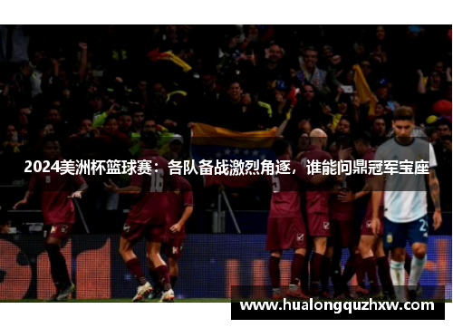 2024美洲杯篮球赛：各队备战激烈角逐，谁能问鼎冠军宝座