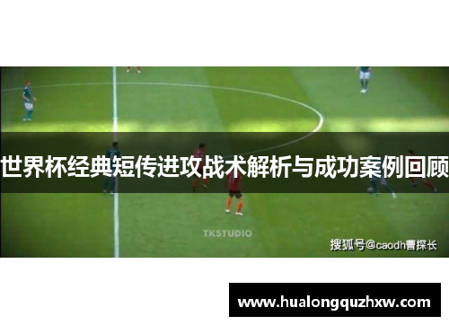 世界杯经典短传进攻战术解析与成功案例回顾 世界杯经典短传进攻战术解析与成功案例回顾