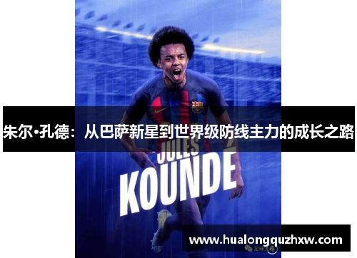 朱尔·孔德:从巴萨新星到世界级防线主力的成长之路 朱尔·孔德:从巴萨新星到世界级防线主力的成长之路