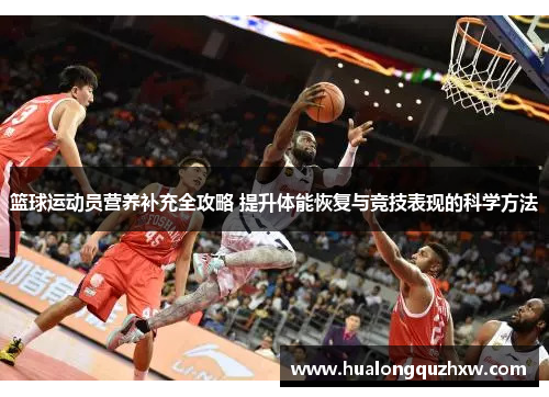 篮球运动员营养补充全攻略 提升体能恢复与竞技表现的科学方法 篮球运动员营养补充全攻略 提升体能恢复与竞技表现的科学方法