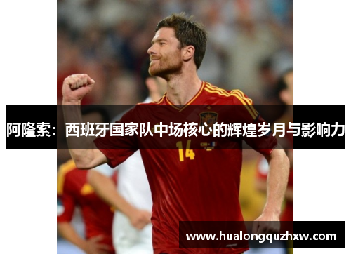 阿隆索:西班牙国家队中场核心的辉煌岁月与影响力 阿隆索:西班牙国家队中场核心的辉煌岁月与影响力