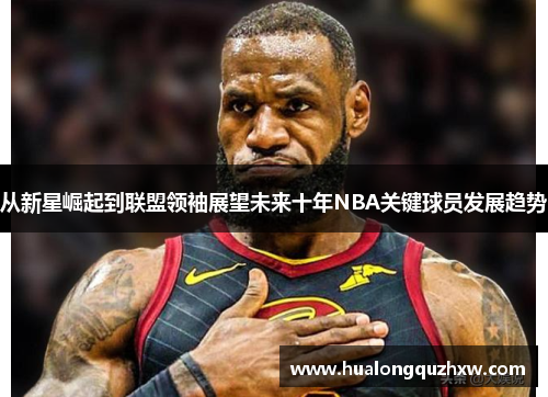 从新星崛起到联盟领袖展望未来十年NBA关键球员发展趋势