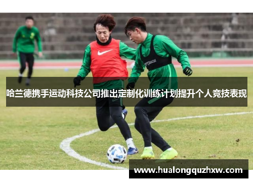 哈兰德携手运动科技公司推出定制化训练计划提升个人竞技表现