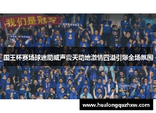 国王杯赛场球迷助威声震天动地激情四溢引爆全场氛围