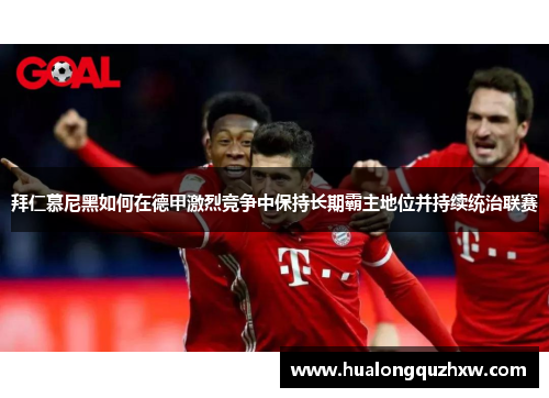 拜仁慕尼黑如何在德甲激烈竞争中保持长期霸主地位并持续统治联赛 拜仁慕尼黑如何在德甲激烈竞争中保持长期霸主地位并持续统治联赛