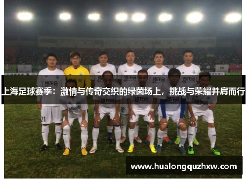 上海足球赛季:激情与传奇交织的绿茵场上,挑战与荣耀并肩而行 上海足球赛季:激情与传奇交织的绿茵场上,挑战与荣耀并肩而行