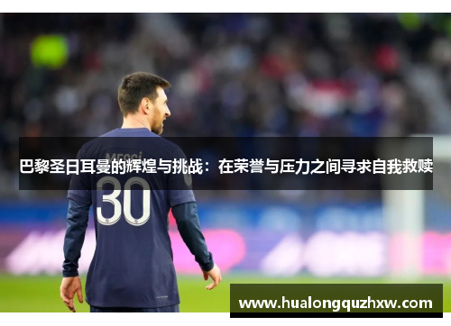 巴黎圣日耳曼的辉煌与挑战:在荣誉与压力之间寻求自我救赎 巴黎圣日耳曼的辉煌与挑战:在荣誉与压力之间寻求自我救赎